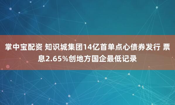 掌中宝配资 知识城集团14亿首单点心债券发行 票息2.65%创地方国企最低记录