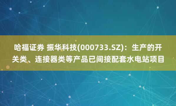 哈福证券 振华科技(000733.SZ)：生产的开关类、连接器类等产品已间接配套水电站项目