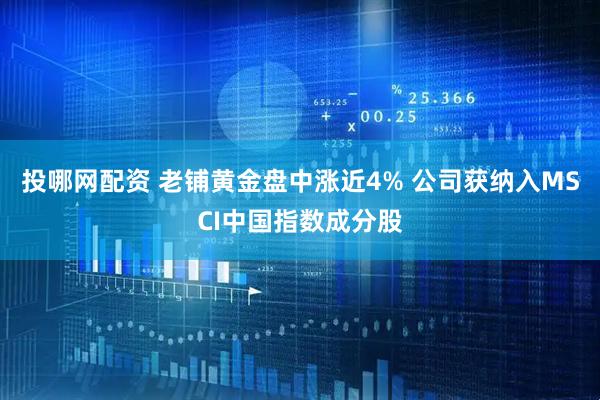 投哪网配资 老铺黄金盘中涨近4% 公司获纳入MSCI中国指数成分股