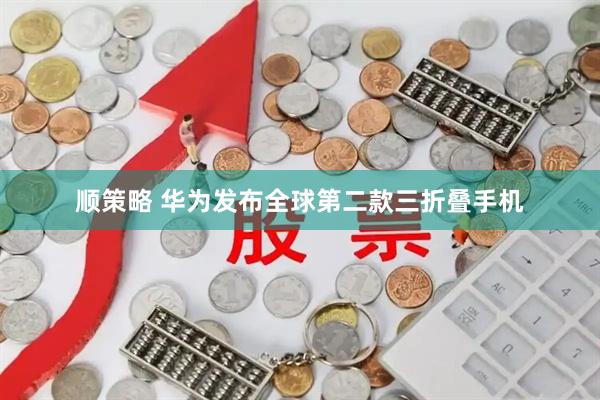 顺策略 华为发布全球第二款三折叠手机