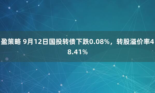 盈策略 9月12日国投转债下跌0.08%,转股溢价率48.41%