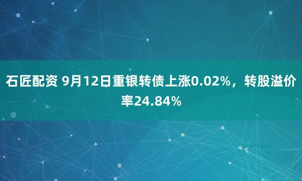 石匠配资 9月12日重银转债上涨0.02%，转股溢价率24.84%
