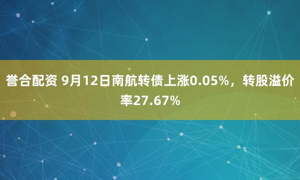 誉合配资 9月12日南航转债上涨0.05%，转股溢价率27.67%