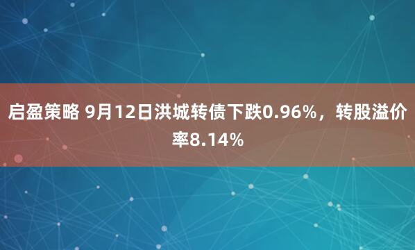 启盈策略 9月12日洪城转债下跌0.96%，转股溢价率8.14%