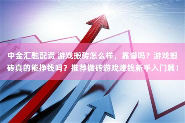 中金汇融配资 游戏搬砖怎么样,靠谱吗?游戏搬砖真的能挣钱吗?推荐搬砖游戏赚钱新手入门篇!