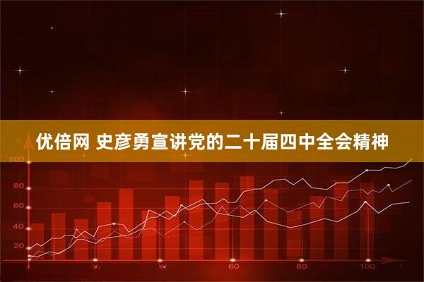 优倍网 史彦勇宣讲党的二十届四中全会精神