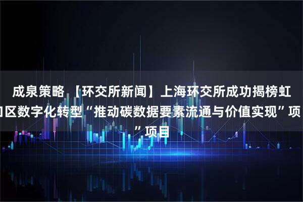 成泉策略 【环交所新闻】上海环交所成功揭榜虹口区数字化转型“推动碳数据要素流通与价值实现”项目