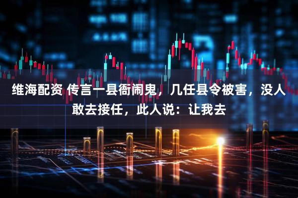 维海配资 传言一县衙闹鬼，几任县令被害，没人敢去接任，此人说：让我去