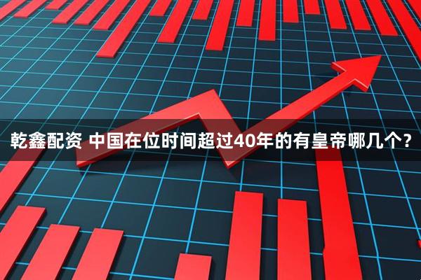 乾鑫配资 中国在位时间超过40年的有皇帝哪几个？