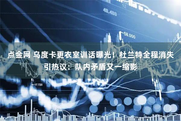 点金网 乌度卡更衣室训话曝光！杜兰特全程消失引热议：队内矛盾又一缩影